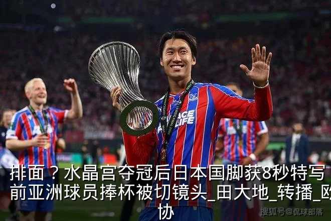排面？水晶宫夺冠后日本国脚获8秒特写 此前亚洲球员捧杯被切镜头_田大地_转播_欧协